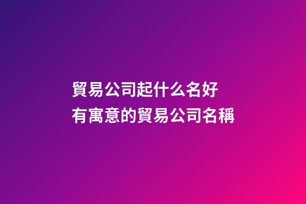 貿易公司起什么名好 有寓意的貿易公司名稱-第1張-公司起名-玄機派